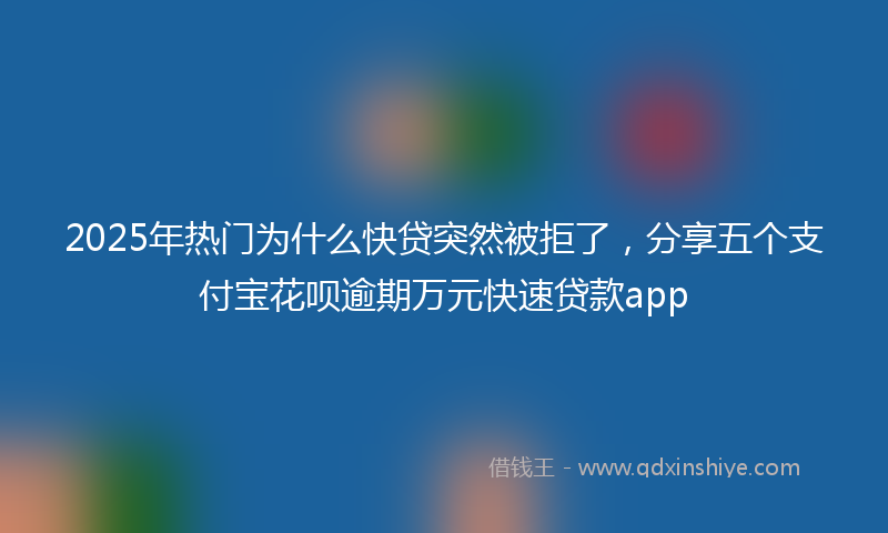 2025年热门为什么快贷突然被拒了，分享五个支付宝花呗逾期万元快速贷款app