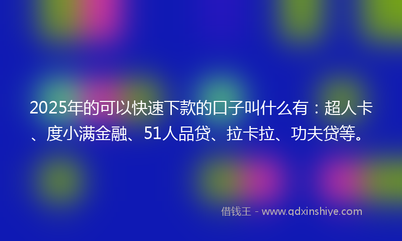 2025年的可以快速下款的口子叫什么有：超人卡、度小满金融、51人品贷、拉卡拉、功夫贷等。