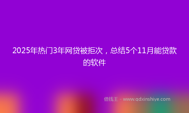 2025年热门3年网贷被拒次，总结5个11月能贷款的软件
