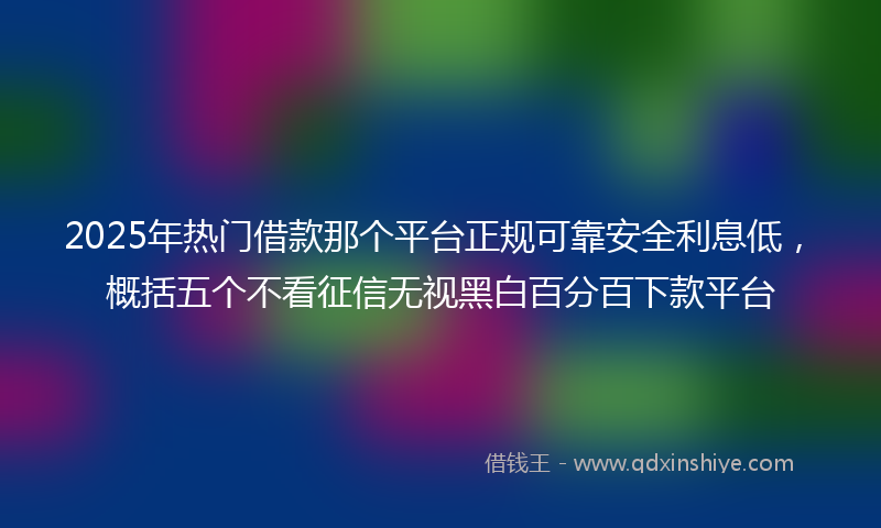 2025年热门借款那个平台正规可靠安全利息低,概括五个不看征信无视黑白百分百下款平台