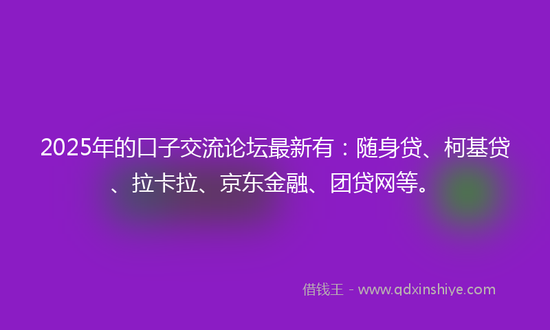 2025年的口子交流论坛最新有：随身贷、柯基贷、拉卡拉、京东金融、团贷网等。