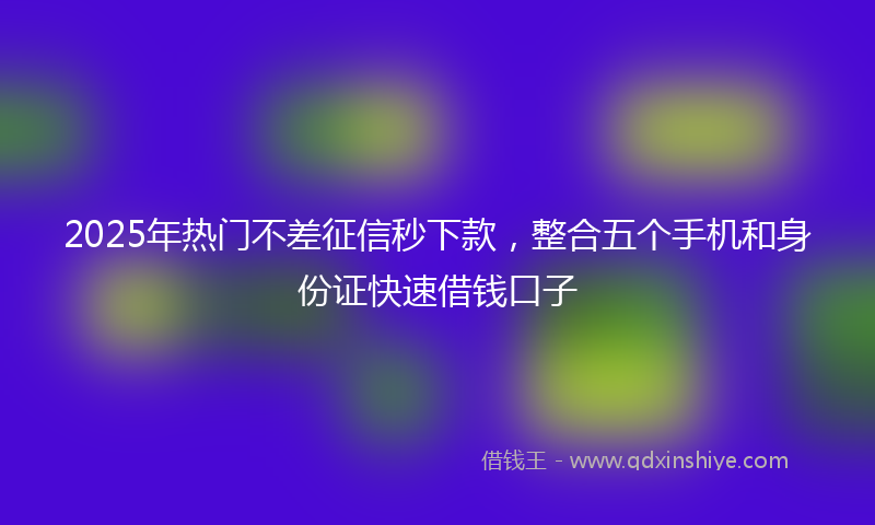 2025年热门不差征信秒下款，整合五个手机和身份证快速借钱口子