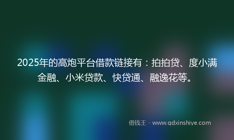 2025年的高炮平台借款链接有：拍拍贷、度小满金融、小米贷款、快贷通、融逸花等。