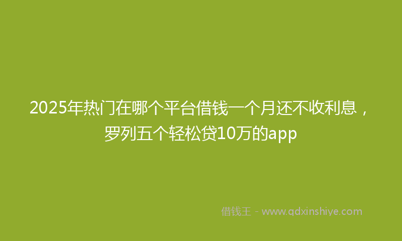 2025年热门在哪个平台借钱一个月还不收利息，罗列五个轻松贷10万的app