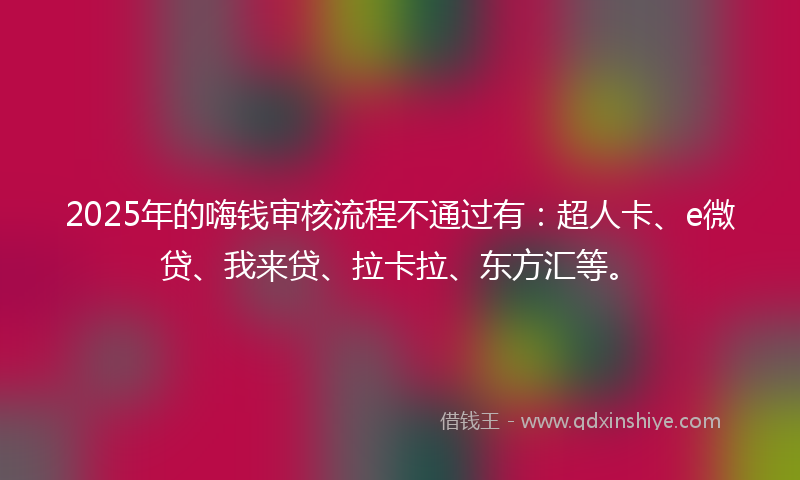 2025年的嗨钱审核流程不通过有：超人卡、e微贷、我来贷、拉卡拉、东方汇等。