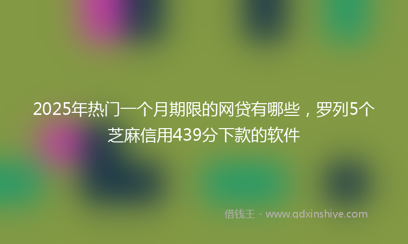 2025年热门一个月期限的网贷有哪些，罗列5个芝麻信用439分下款的软件