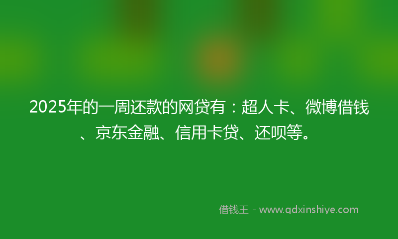 2025年的一周还款的网贷有：超人卡、微博借钱、京东金融、信用卡贷、还呗等。