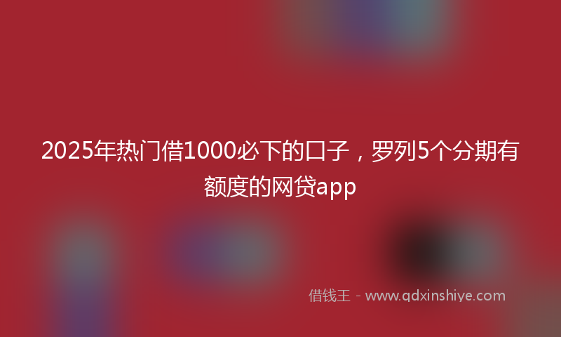 2025年热门借1000必下的口子，罗列5个分期有额度的网贷app