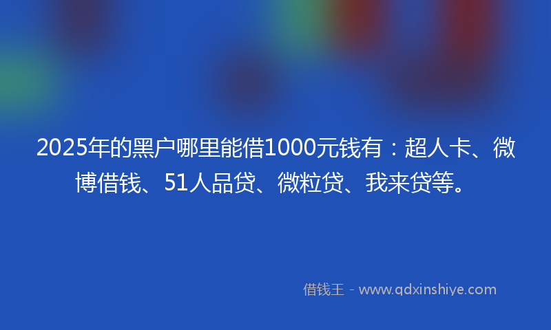 2025年的黑户哪里能借1000元钱有：超人卡、微博借钱、51人品贷、微粒贷、我来贷等。