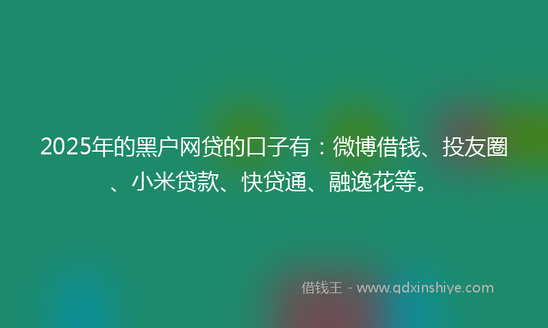 2025年的黑户网贷的口子有：微博借钱、投友圈、小米贷款、快贷通、融逸花等。