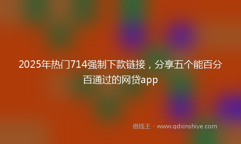 2025年热门714强制下款链接，分享五个能百分百通过的网贷app