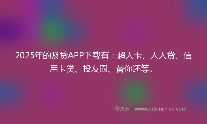 2025年的及贷APP下载有：超人卡、人人贷、信用卡贷、投友圈、替你还等。