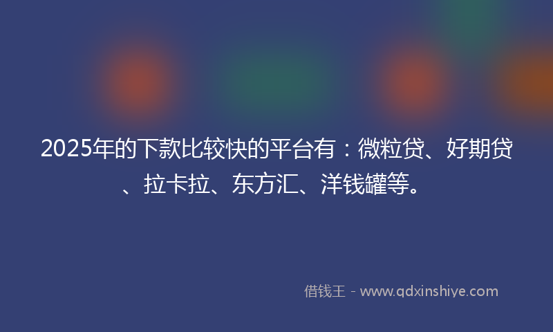 2025年的下款比较快的平台有：微粒贷、好期贷、拉卡拉、东方汇、洋钱罐等。