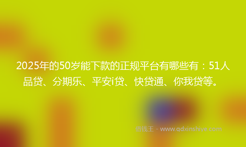 2025年的50岁能下款的正规平台有哪些有：51人品贷、分期乐、平安i贷、快贷通、你我贷等。