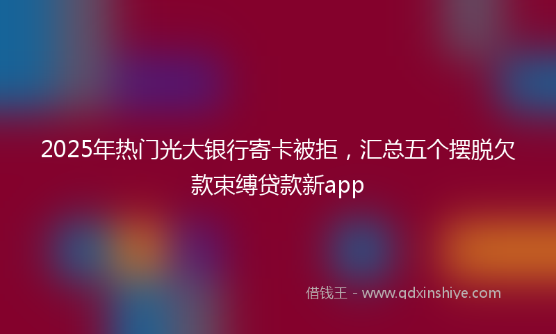 2025年热门光大银行寄卡被拒，汇总五个摆脱欠款束缚贷款新app