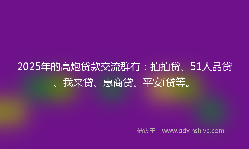 2025年的高炮贷款交流群有：拍拍贷、51人品贷、我来贷、惠商贷、平安i贷等。
