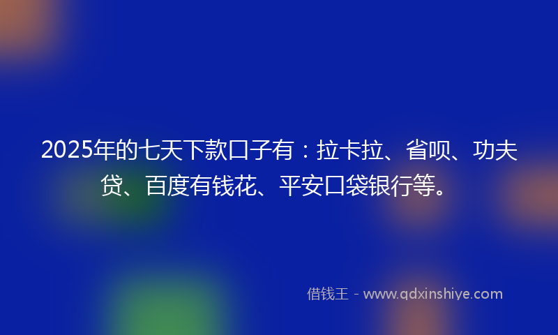 2025年的七天下款口子有：拉卡拉、省呗、功夫贷、百度有钱花、平安口袋银行等。