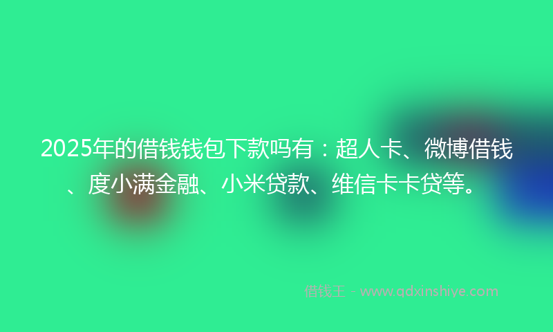 2025年的借钱钱包下款吗有：超人卡、微博借钱、度小满金融、小米贷款、维信卡卡贷等。