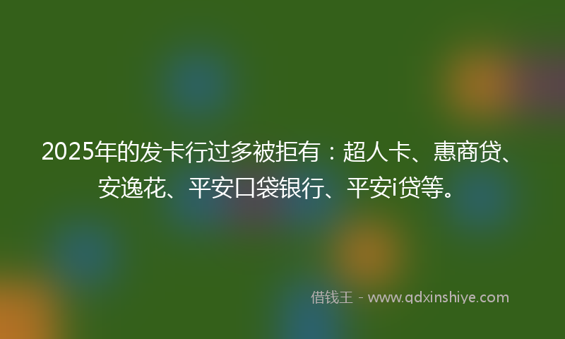 2025年的发卡行过多被拒有：超人卡、惠商贷、安逸花、平安口袋银行、平安i贷等。