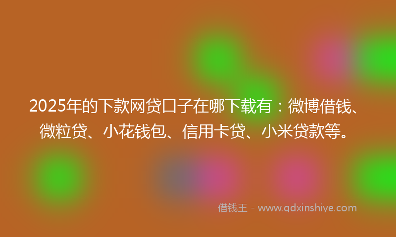 2025年的下款网贷口子在哪下载有：微博借钱、微粒贷、小花钱包、信用卡贷、小米贷款等。