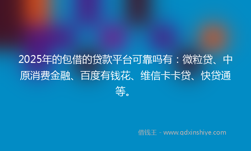 2025年的包借的贷款平台可靠吗有：微粒贷、中原消费金融、百度有钱花、维信卡卡贷、快贷通等。