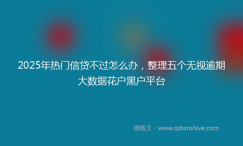 2025年热门信贷不过怎么办，整理五个无视逾期大数据花户黑户平台