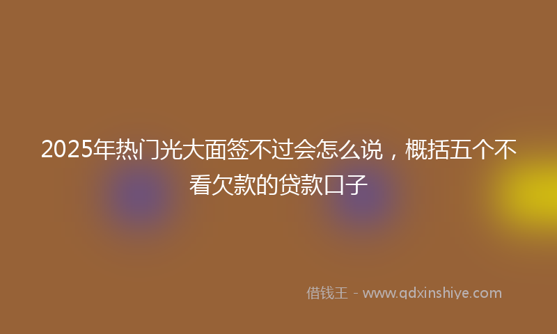2025年热门光大面签不过会怎么说，概括五个不看欠款的贷款口子