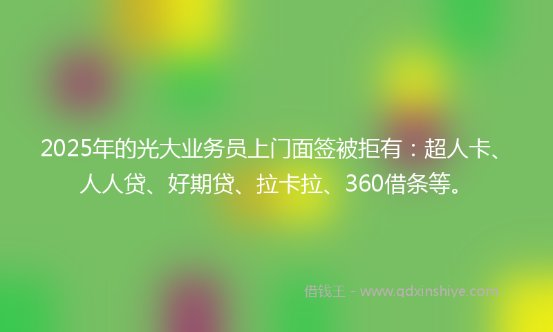 2025年的光大业务员上门面签被拒有：超人卡、人人贷、好期贷、拉卡拉、360借条等。