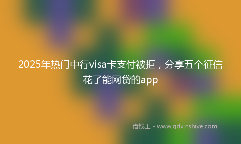 2025年热门中行visa卡支付被拒，分享五个征信花了能网贷的app
