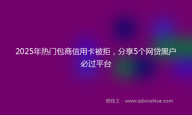 2025年热门包商信用卡被拒，分享5个网贷黑户必过平台