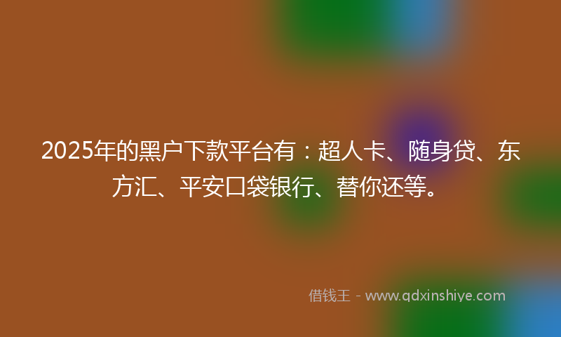 2025年的黑户下款平台有：超人卡、随身贷、东方汇、平安口袋银行、替你还等。
