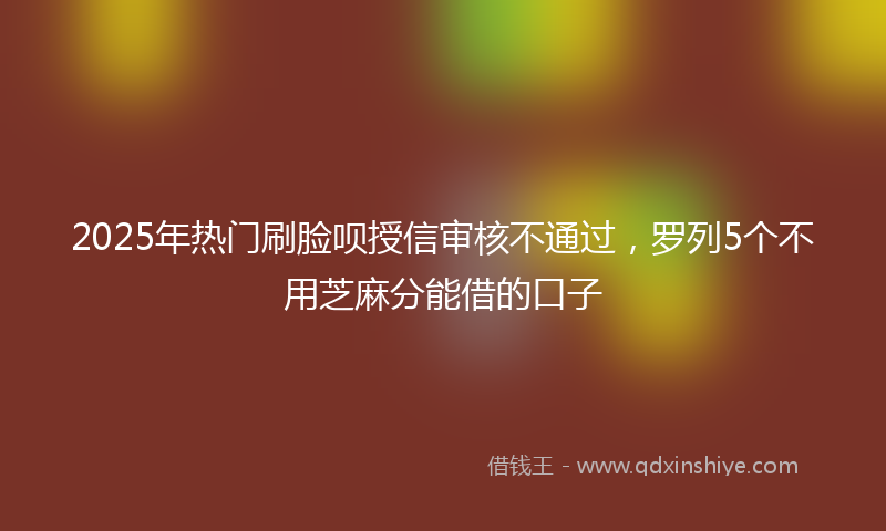 2025年热门刷脸呗授信审核不通过，罗列5个不用芝麻分能借的口子