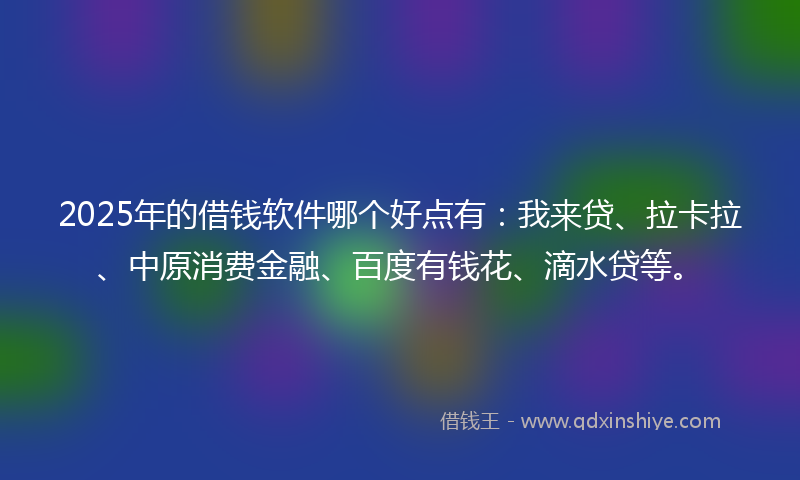 2025年的借钱软件哪个好点有：我来贷、拉卡拉、中原消费金融、百度有钱花、滴水贷等。