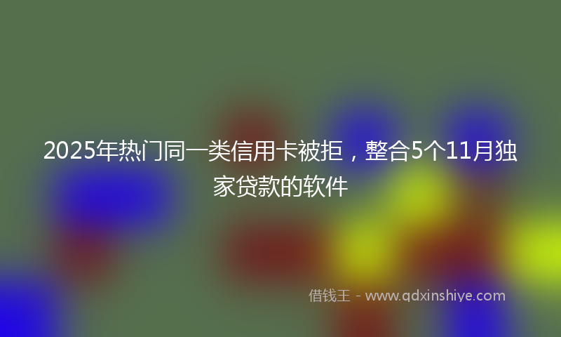2025年热门同一类信用卡被拒，整合5个11月独家贷款的软件