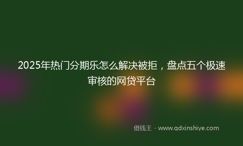 2025年热门分期乐怎么解决被拒，盘点五个极速审核的网贷平台