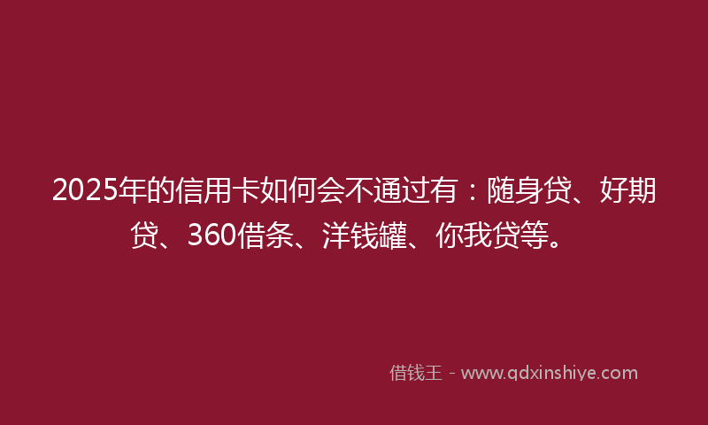 2025年的信用卡如何会不通过有：随身贷、好期贷、360借条、洋钱罐、你我贷等。