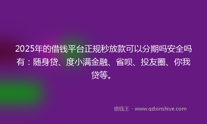 2025年的借钱平台正规秒放款可以分期吗安全吗有：随身贷、度小满金融、省呗、投友圈、你我贷等。