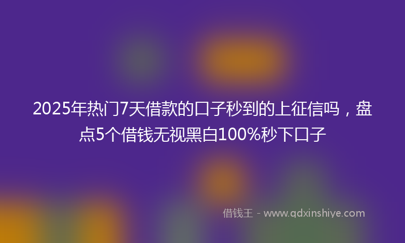 2025年热门7天借款的口子秒到的上征信吗，盘点5个借钱无视黑白100%秒下口子