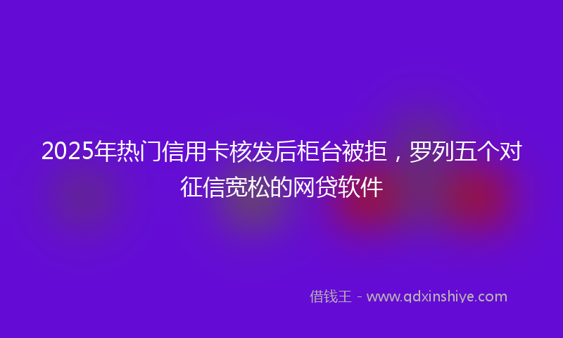 2025年热门信用卡核发后柜台被拒，罗列五个对征信宽松的网贷软件