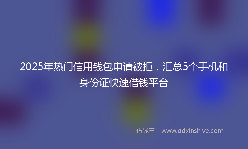 2025年热门信用钱包申请被拒，汇总5个手机和身份证快速借钱平台