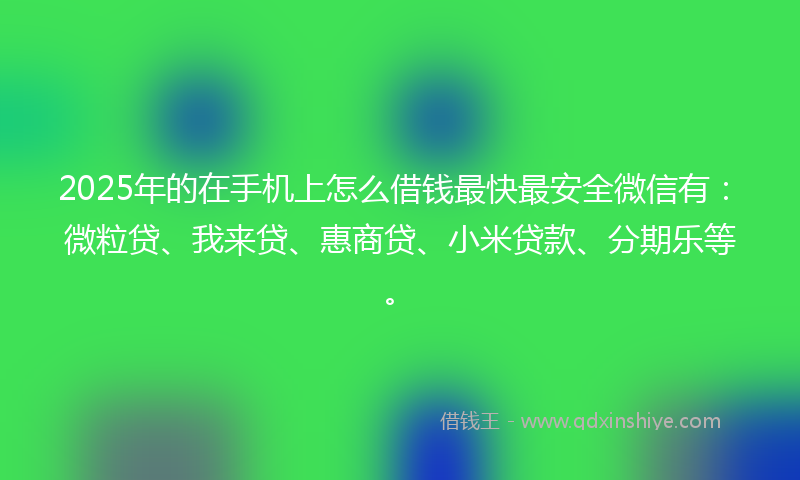 2025年的在手机上怎么借钱最快最安全微信有：微粒贷、我来贷、惠商贷、小米贷款、分期乐等。