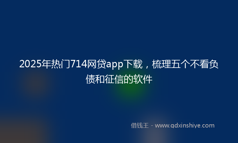 2025年热门714网贷app下载，梳理五个不看负债和征信的软件