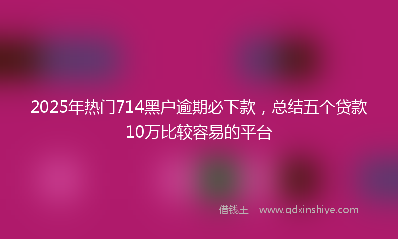 2025年热门714黑户逾期必下款，总结五个贷款10万比较容易的平台