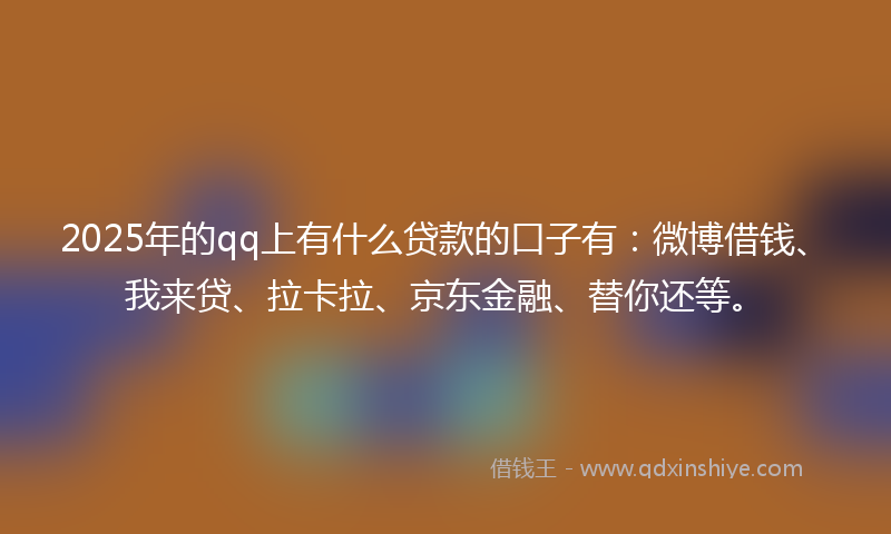 2025年的qq上有什么贷款的口子有：微博借钱、我来贷、拉卡拉、京东金融、替你还等。