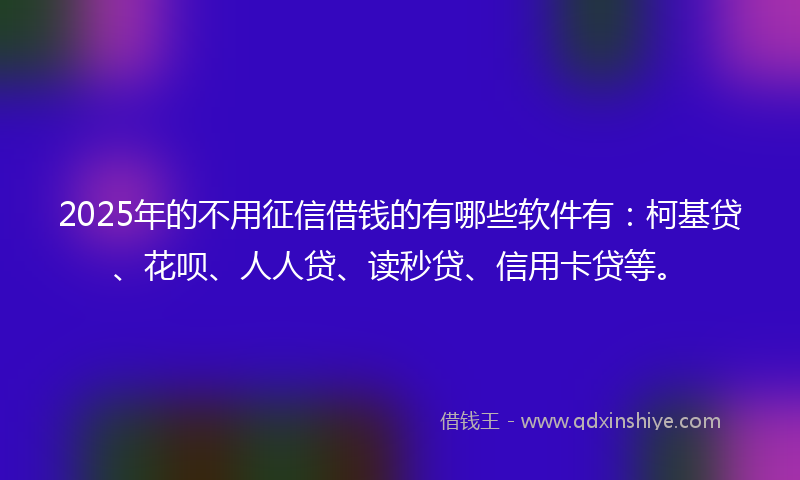2025年的不用征信借钱的有哪些软件有：柯基贷、花呗、人人贷、读秒贷、信用卡贷等。