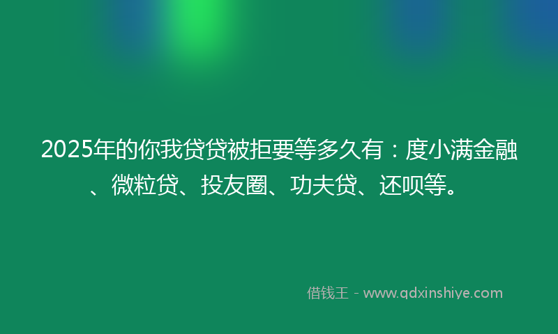 2025年的你我贷贷被拒要等多久有：度小满金融、微粒贷、投友圈、功夫贷、还呗等。