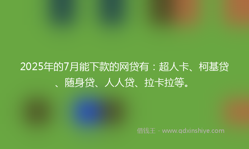 2025年的7月能下款的网贷有：超人卡、柯基贷、随身贷、人人贷、拉卡拉等。