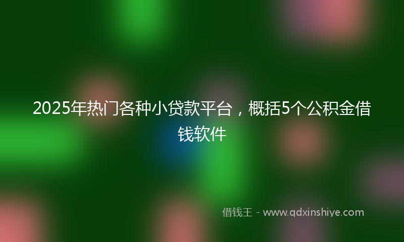 2025年热门各种小贷款平台，概括5个公积金借钱软件