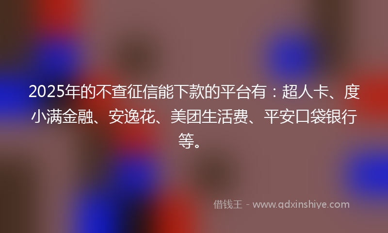 2025年的不查征信能下款的平台有：超人卡、度小满金融、安逸花、美团生活费、平安口袋银行等。