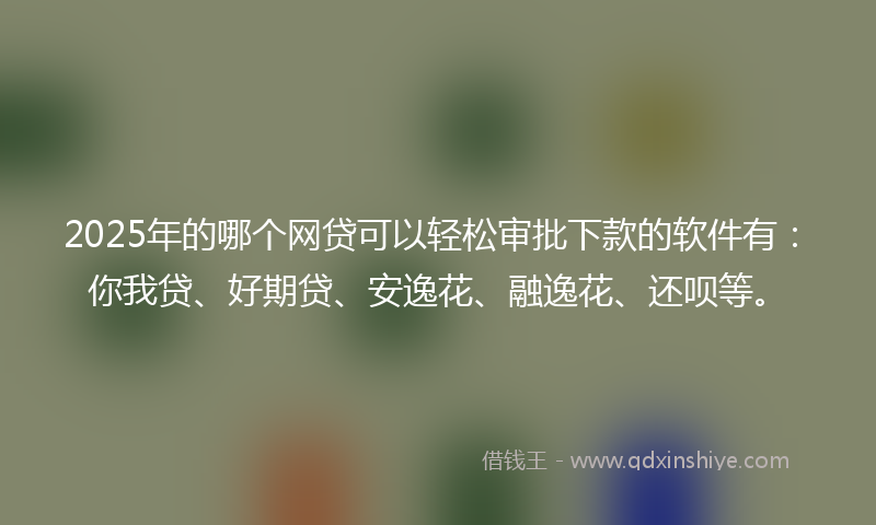 2025年的哪个网贷可以轻松审批下款的软件有：你我贷、好期贷、安逸花、融逸花、还呗等。